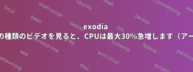 exodia osですべての種類のビデオを見ると、CPUは最大30％急増します（アーチ展開）。