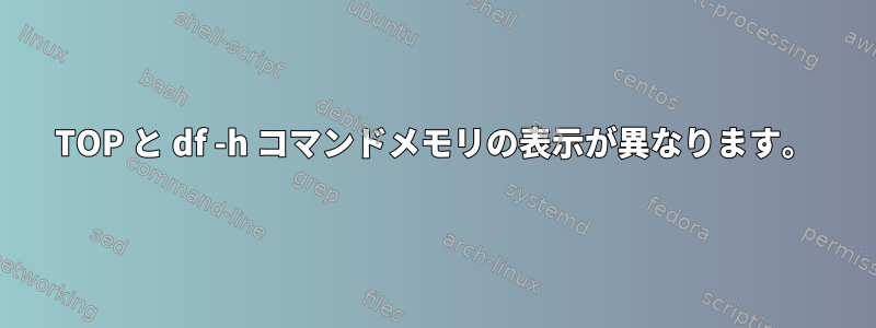 TOP と df -h コマンドメモリの表示が異なります。