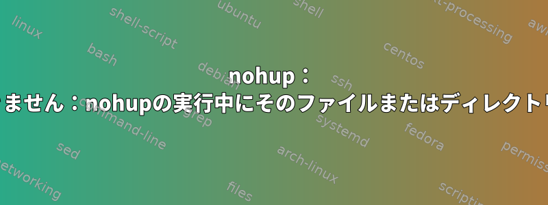 nohup： 'source'コマンドを実行できません：nohupの実行中にそのファイルまたはディレクトリエラーが発生しませんか？