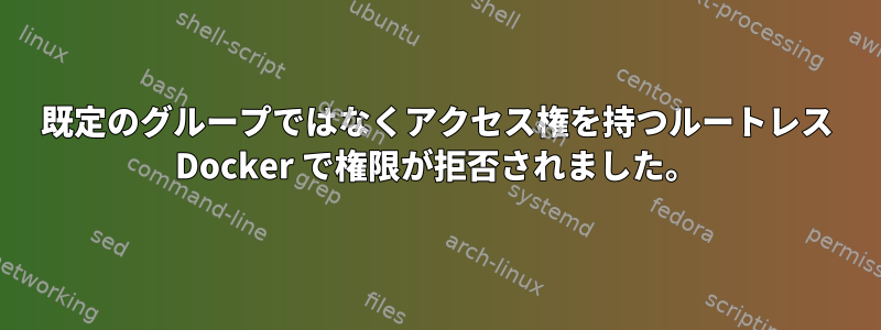 既定のグループではなくアクセス権を持つルートレス Docker で権限が拒否されました。