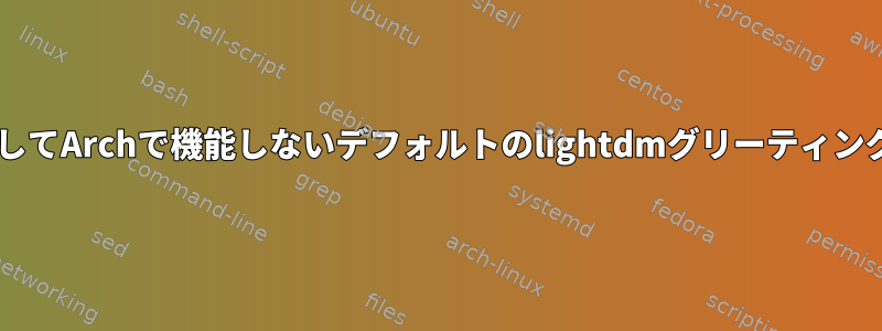 XFCEを使用してArchで機能しないデフォルトのlightdmグリーティングを変更する