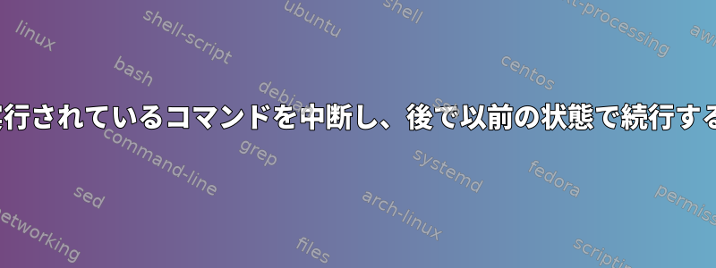 Linuxで実行されているコマンドを中断し、後で以前の状態で続行する方法は？