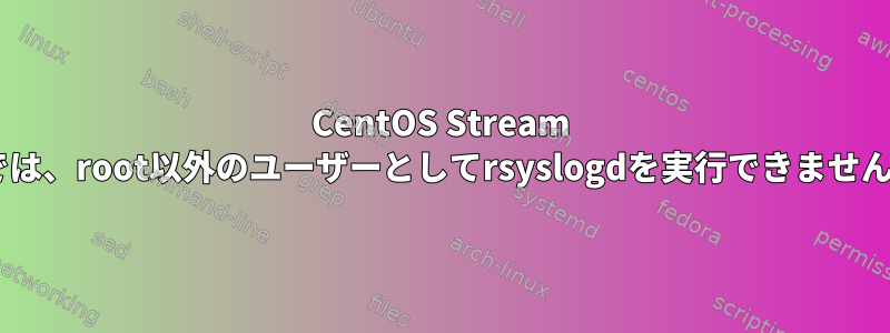 CentOS Stream 9では、root以外のユーザーとしてrsyslogdを実行できません。