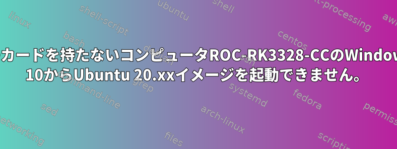 SDカードを持たないコンピュータROC-RK3328-CCのWindows 10からUbuntu 20.xxイメージを起動できません。