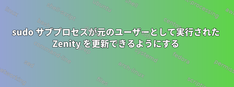 sudo サブプロセスが元のユーザーとして実行された Zenity を更新できるようにする