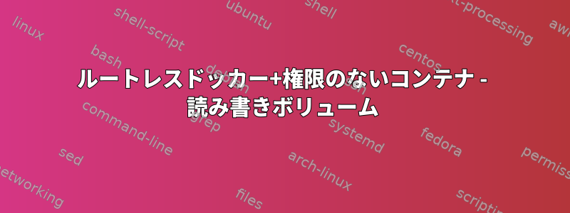 ルートレスドッカー+権限のないコンテナ - 読み書きボリューム