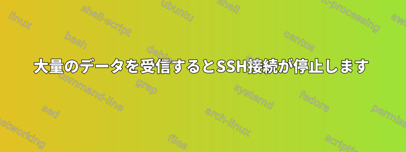 大量のデータを受信するとSSH接続が停止します