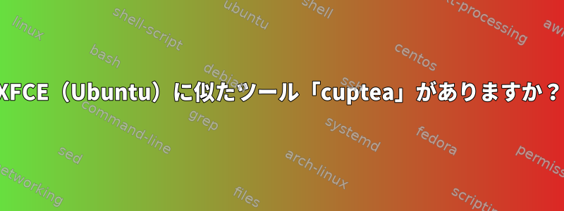 XFCE（Ubuntu）に似たツール「cuptea」がありますか？