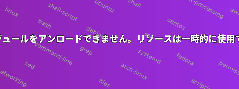 カーネルモジュールをアンロードできません。リソースは一時的に使用できません。