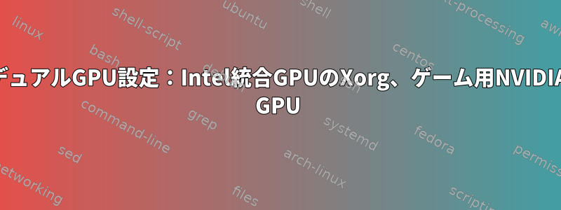 デュアルGPU設定：Intel統合GPUのXorg、ゲーム用NVIDIA GPU