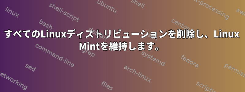 すべてのLinuxディストリビューションを削除し、Linux Mintを維持します。