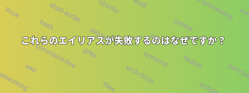 これらのエイリアスが失敗するのはなぜですか？