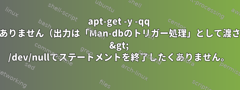 apt-get -y -qq installは自動ではありません（出力は「Man-dbのトリガー処理」として渡されます）。なぜ？ &gt; /dev/nullでステートメントを終了したくありません。