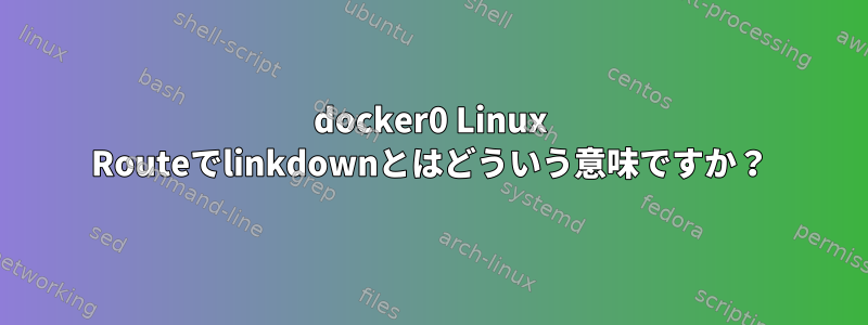 docker0 Linux Routeでlinkdownとはどういう意味ですか？