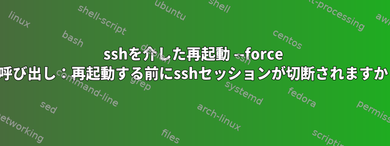 sshを介した再起動 --force の呼び出し：再起動する前にsshセッションが切断されますか？