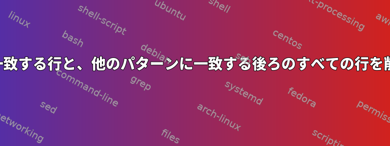 パターンに一致する行と、他のパターンに一致する後ろのすべての行を削除します。