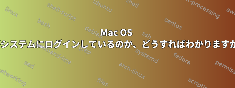 Mac OS Xでは、いつ、どのユーザーがシステムにログインしているのか、どうすればわかりますか？結局は足りませんでした！