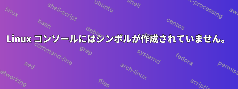 Linux コンソールにはシンボルが作成されていません。