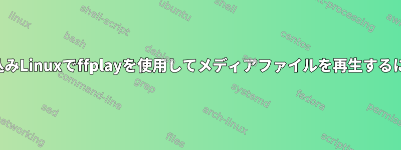 組み込みLinuxでffplayを使用してメディアファイルを再生するには？