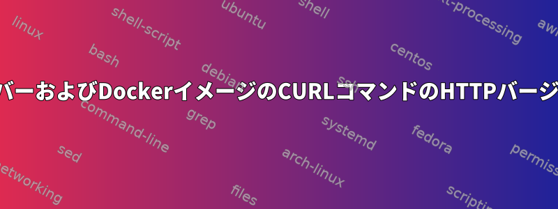 サーバーおよびDockerイメージのCURLコマンドのHTTPバージョン