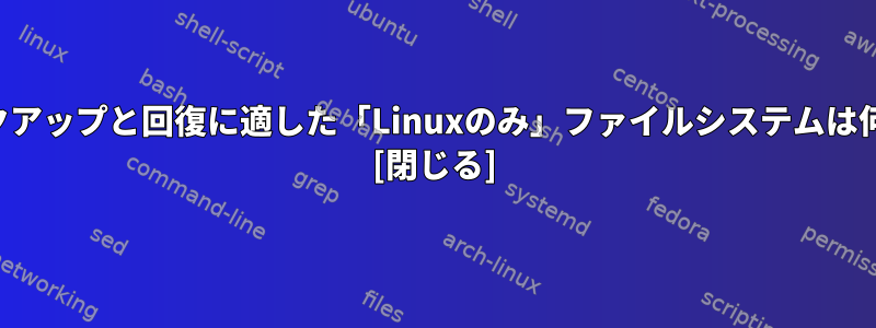 2023年のバックアップと回復に適した「Linuxのみ」ファイルシステムは何ですか？ [閉じる]