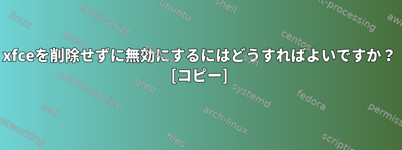 xfceを削除せずに無効にするにはどうすればよいですか？ [コピー]