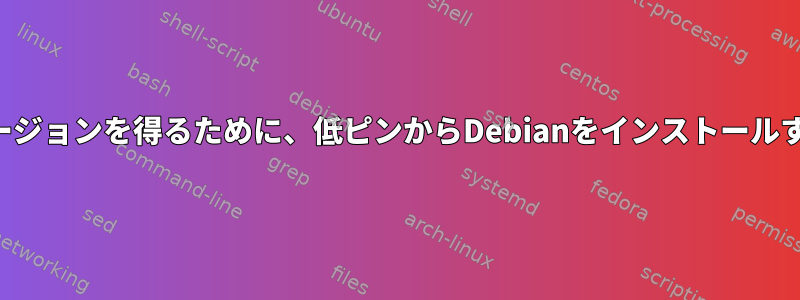 より高いバージョンを得るために、低ピンからDebianをインストールする方法は？