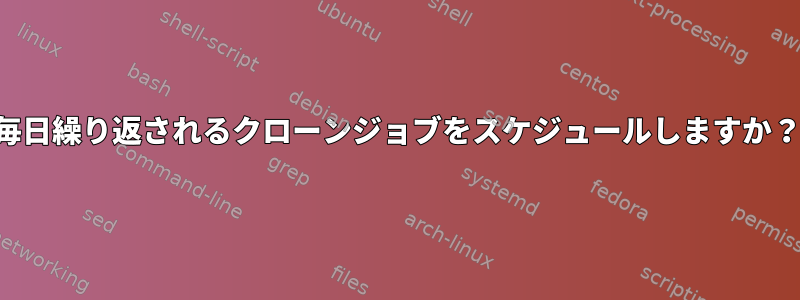 毎日繰り返されるクローンジョブをスケジュールしますか？