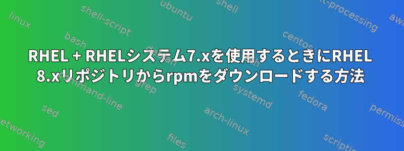 RHEL + RHELシステム7.xを使用するときにRHEL 8.xリポジトリからrpmをダウンロードする方法