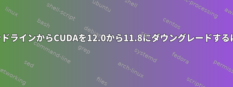 コマンドラインからCUDAを12.0から11.8にダウングレードするには？