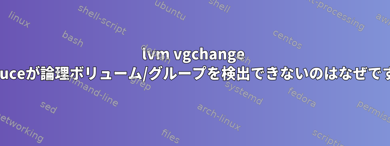 lvm vgchange lvreduceが論理ボリューム/グループを検出できないのはなぜですか？