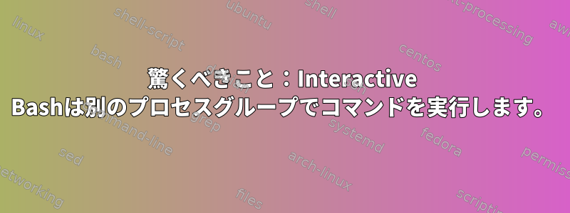 驚くべきこと：Interactive Bashは別のプロセスグループでコマンドを実行します。