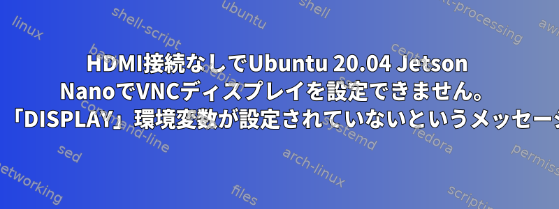 HDMI接続なしでUbuntu 20.04 Jetson NanoでVNCディスプレイを設定できません。 SSHを使用すると、「DISPLAY」環境変数が設定されていないというメッセージが表示されます。