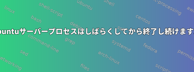 Ubuntuサーバープロセスはしばらくしてから終了し続けます。