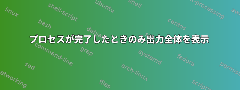 プロセスが完了したときのみ出力全体を表示