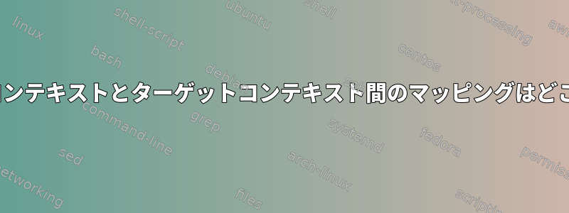 SElinuxソースコンテキストとターゲットコンテキスト間のマッピングはどこにありますか？