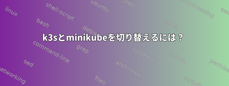 k3sとminikubeを切り替えるには？