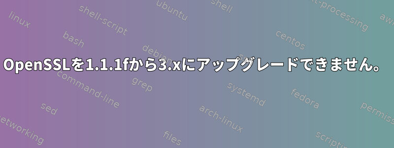 OpenSSLを1.1.1fから3.xにアップグレードできません。