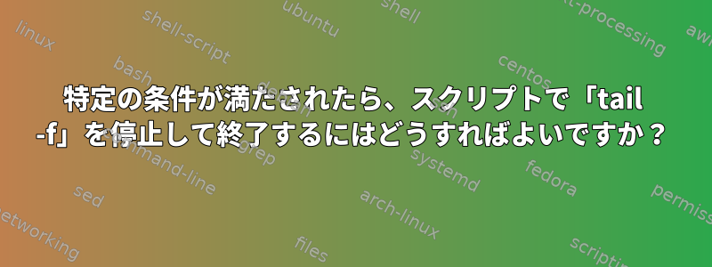 特定の条件が満たされたら、スクリプトで「tail -f」を停止して終了するにはどうすればよいですか？