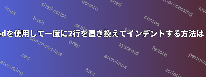 sedを使用して一度に2行を置き換えてインデントする方法は？