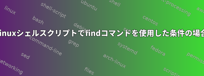 Linuxシェルスクリプトでfindコマンドを使用した条件の場合