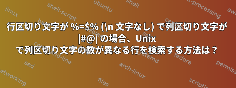 行区切り文字が %=$% (\n 文字なし) で列区切り文字が |#@| の場合、Unix で列区切り文字の数が異なる行を検索する方法は？