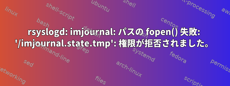 rsyslogd: imjournal: パスの fopen() 失敗: '/imjournal.state.tmp': 権限が拒否されました。