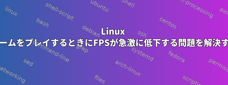 Linux MintでゲームをプレイするときにFPSが急激に低下する問題を解決するには？