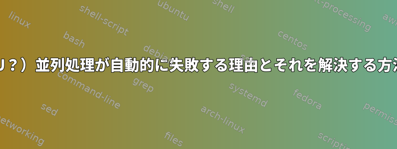 （GNU？）並列処理が自動的に失敗する理由とそれを解決する方法は？