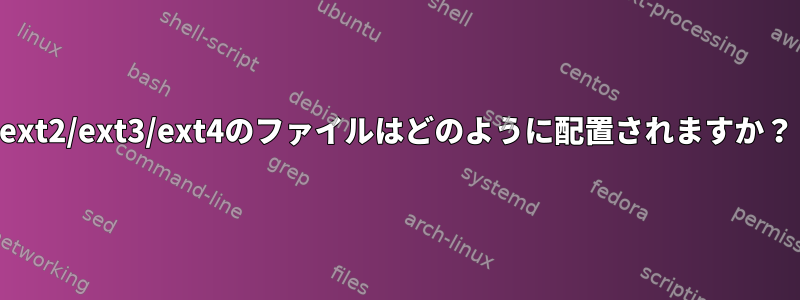 ext2/ext3/ext4のファイルはどのように配置されますか？