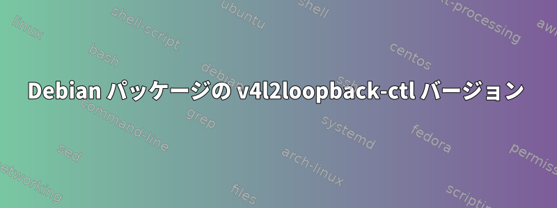 Debian パッケージの v4l2loopback-ctl バージョン