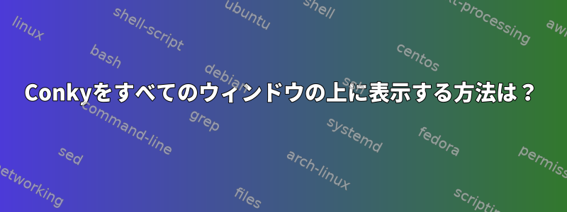 Conkyをすべてのウィンドウの上に表示する方法は？