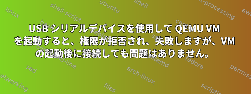 USB シリアルデバイスを使用して QEMU VM を起動すると、権限が拒否され、失敗しますが、VM の起動後に接続しても問題はありません。