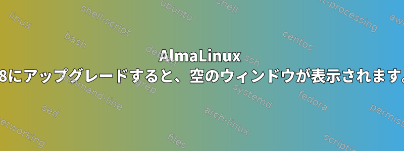 AlmaLinux 8.8にアップグレードすると、空のウィンドウが表示されます。